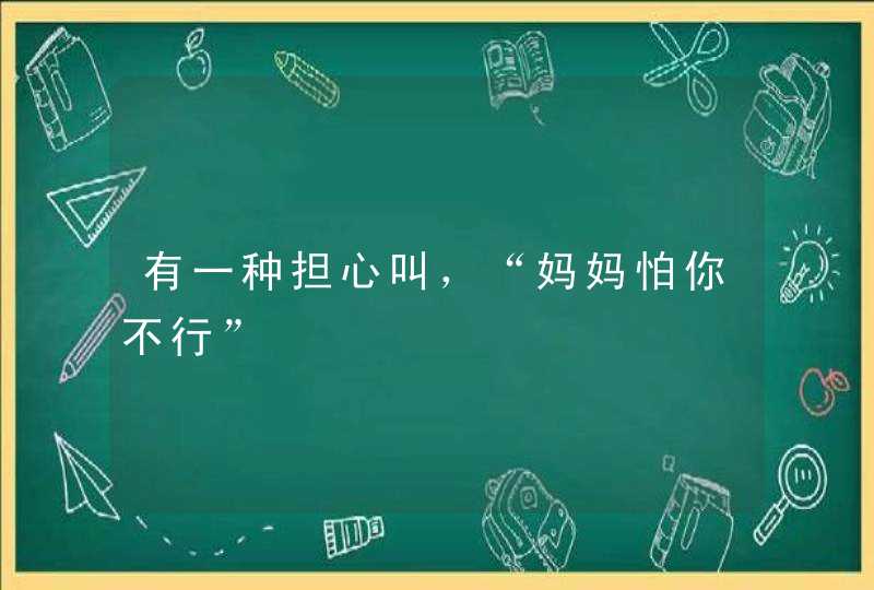 有一种担心叫，“妈妈怕你不行”,第1张