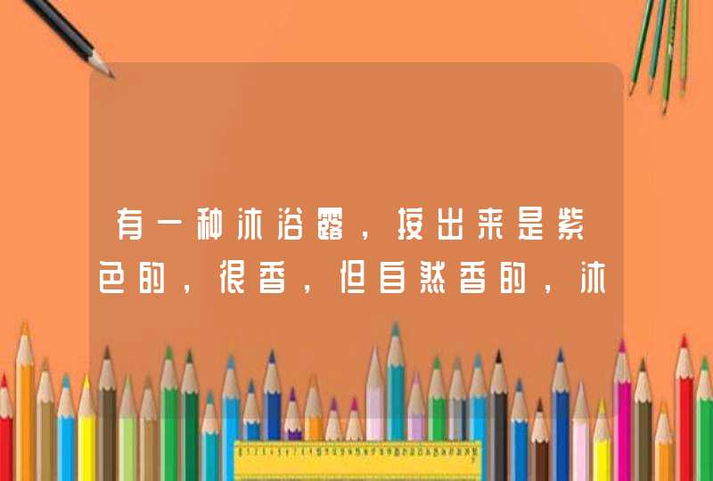 有一种沐浴露，按出来是紫色的，很香，但自然香的，沐浴露的名字是什么,第1张