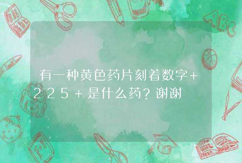 有一种黄色药片刻着数字 225 是什么药？谢谢,第1张