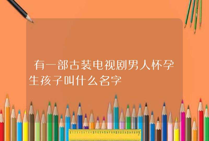 有一部古装电视剧男人怀孕生孩子叫什么名字,第1张