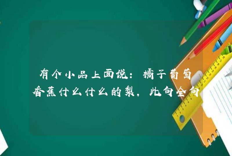 有个小品上面说:橘子葡萄香蕉什么什么的梨,此句全句是什么,第1张