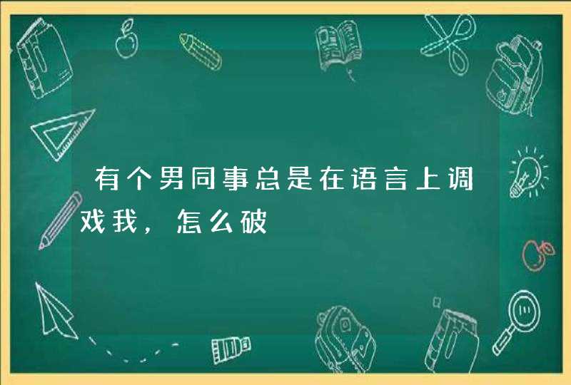 有个男同事总是在语言上调戏我，怎么破,第1张