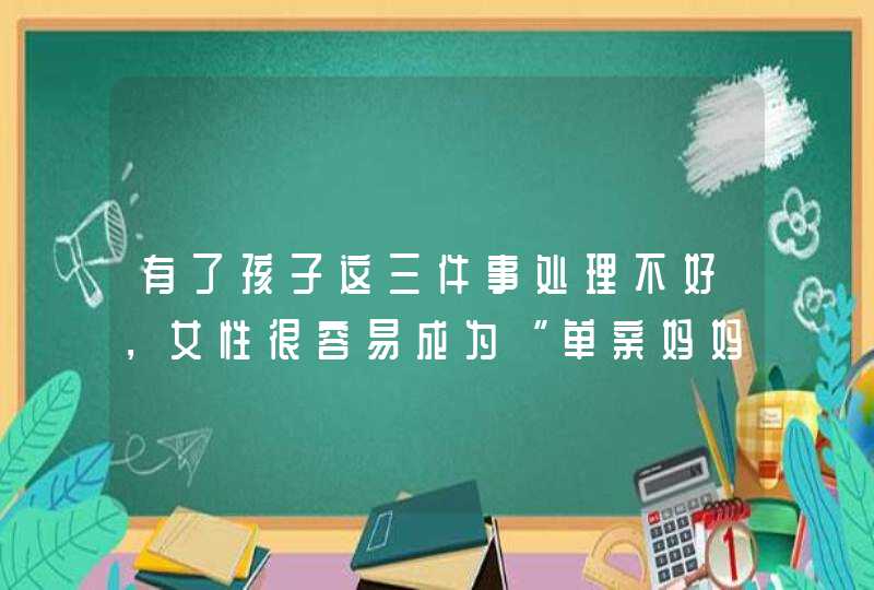 有了孩子这三件事处理不好，女性很容易成为“单亲妈妈”,第1张