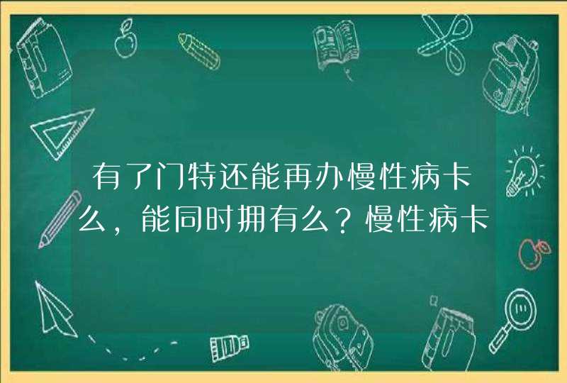 有了门特还能再办慢性病卡么，能同时拥有么？慢性病卡是门慢么？,第1张