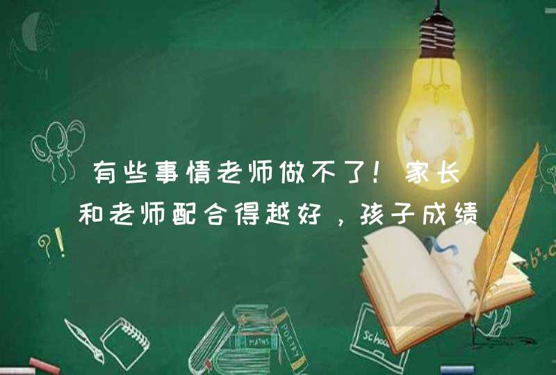 有些事情老师做不了！家长和老师配合得越好，孩子成绩越棒！,第1张