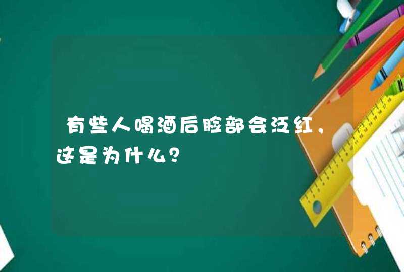 有些人喝酒后脸部会泛红，这是为什么？,第1张