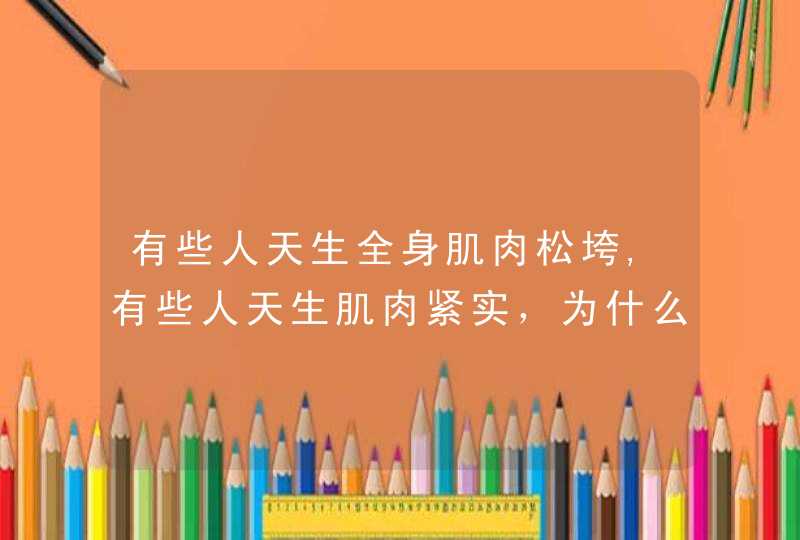 有些人天生全身肌肉松垮,有些人天生肌肉紧实，为什么？是脾胃功能及体质的差别吗,第1张