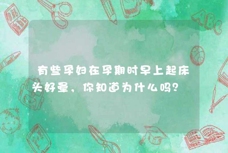 有些孕妇在孕期时早上起床头好晕，你知道为什么吗？,第1张