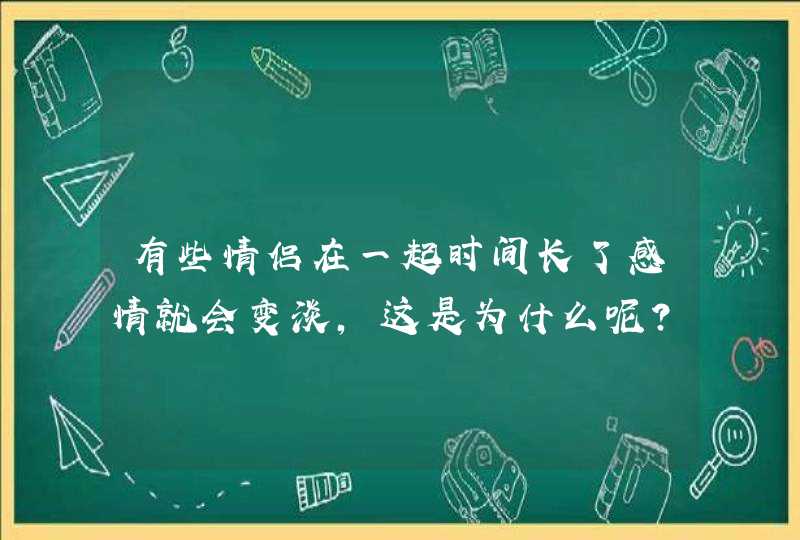 有些情侣在一起时间长了感情就会变淡，这是为什么呢？,第1张