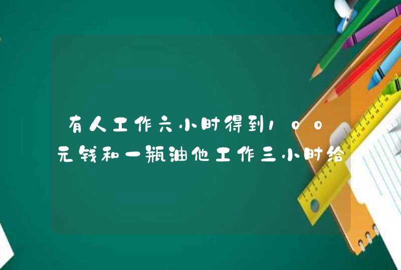 有人工作六小时得到100元钱和一瓶油他工作三小时给他30元钱和一瓶油这瓶油多少钱？,第1张