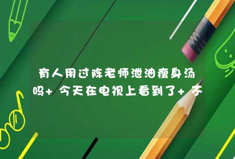 有人用过陈老师泄油瘦身汤吗 今天在电视上看到了 不知道真的假的 有人用过吗,第1张