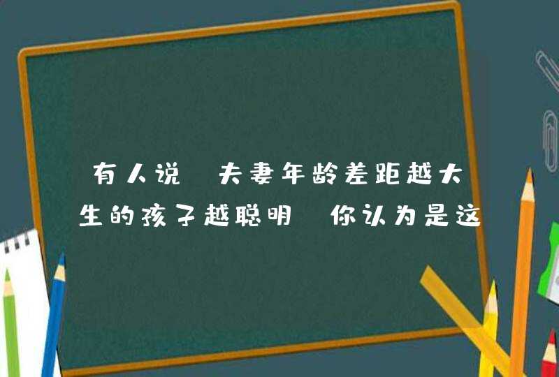 有人说，夫妻年龄差距越大生的孩子越聪明，你认为是这样的吗？,第1张