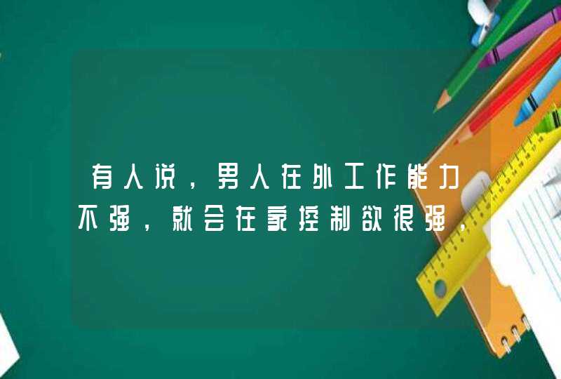 有人说，男人在外工作能力不强，就会在家控制欲很强，这是真的吗？,第1张