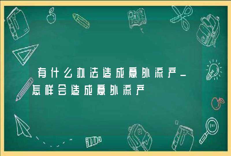 有什么办法造成意外流产_怎样会造成意外流产,第1张