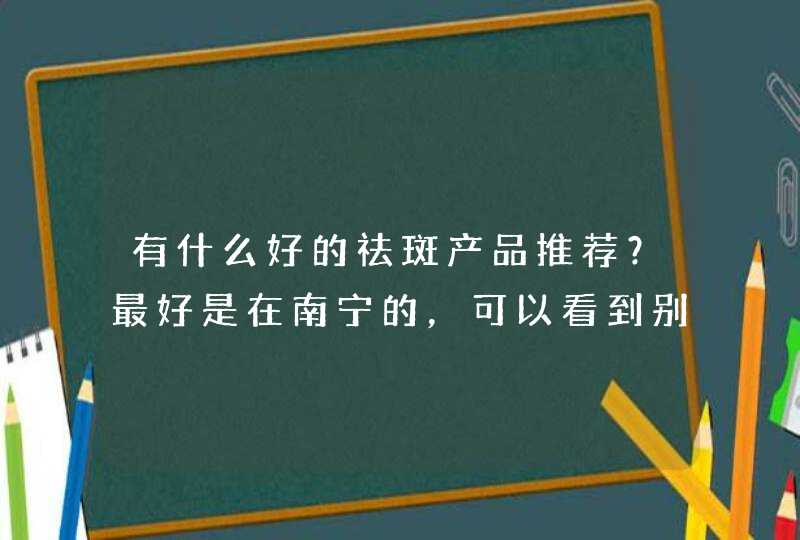 有什么好的祛斑产品推荐？最好是在南宁的，可以看到别的使用者的使用,第1张