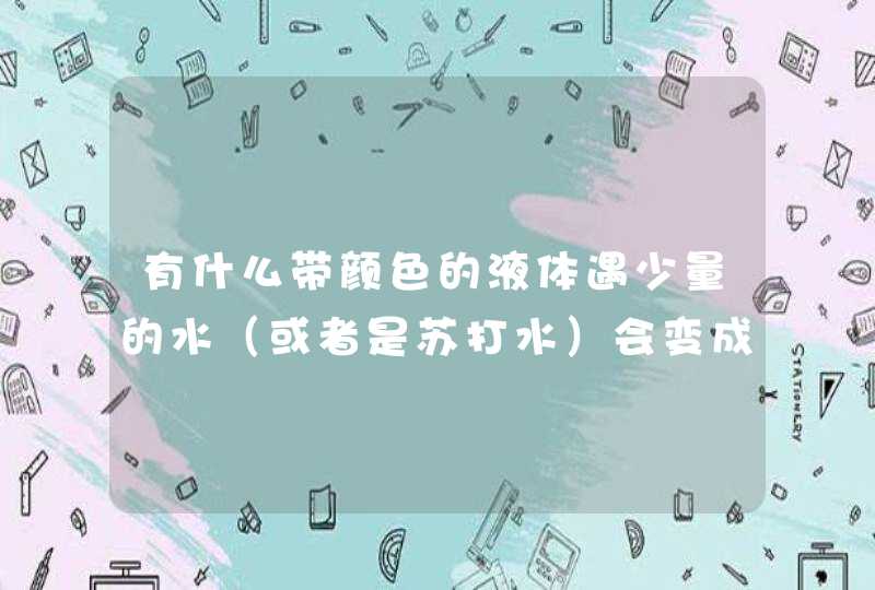 有什么带颜色的液体遇少量的水（或者是苏打水）会变成清水？求答案！,第1张