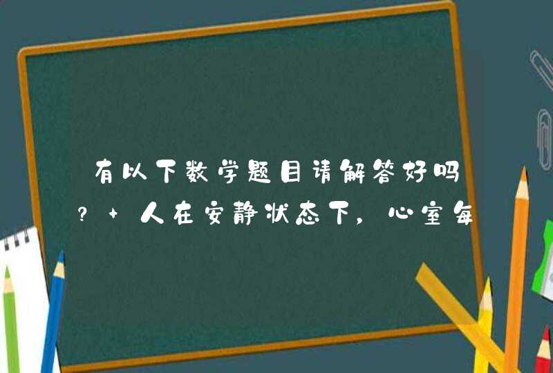 有以下数学题目请解答好吗？ 人在安静状态下，心室每次射出血量为70mL，人体内的血量为4000Ml。,第1张