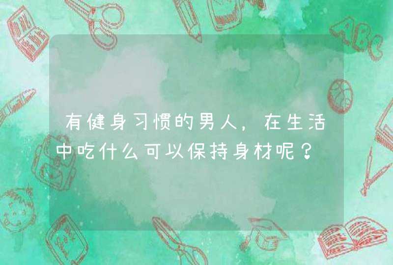 有健身习惯的男人，在生活中吃什么可以保持身材呢？,第1张