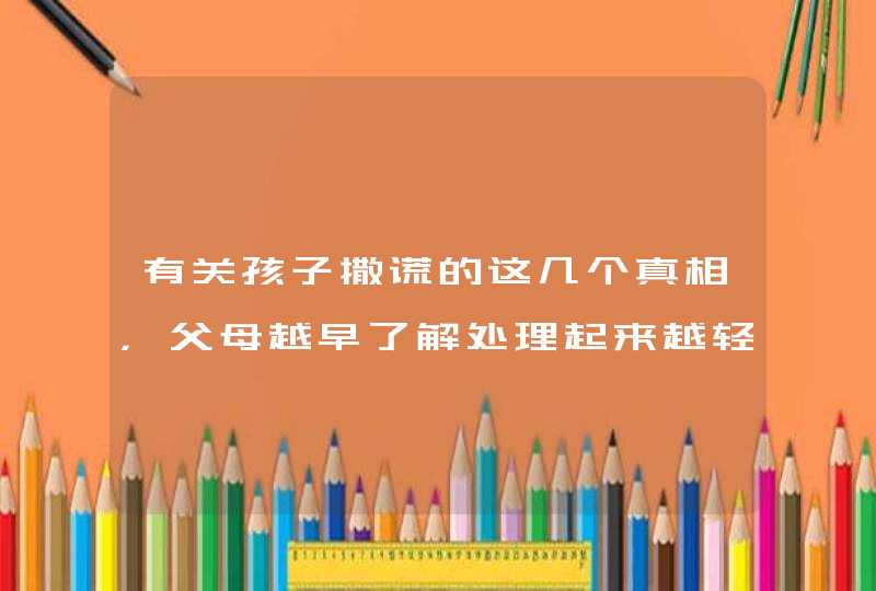 有关孩子撒谎的这几个真相，父母越早了解处理起来越轻松,第1张