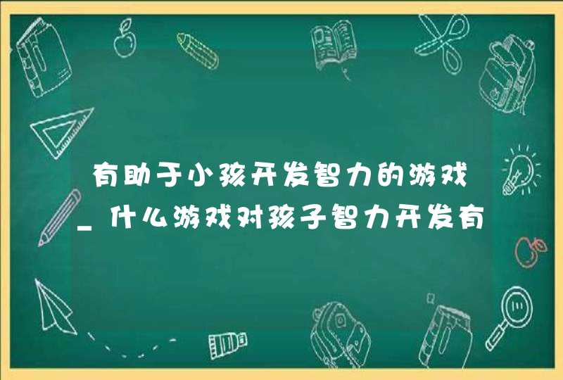 有助于小孩开发智力的游戏_什么游戏对孩子智力开发有益,第1张