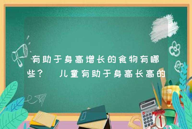 有助于身高增长的食物有哪些?_儿童有助于身高长高的食物有哪些?,第1张