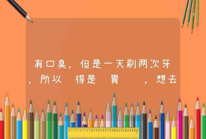 有口臭，但是一天刷两次牙，所以觉得是肠胃问题，想去看中医，请问大概需要多少钱？医保大概报销多少？,第1张