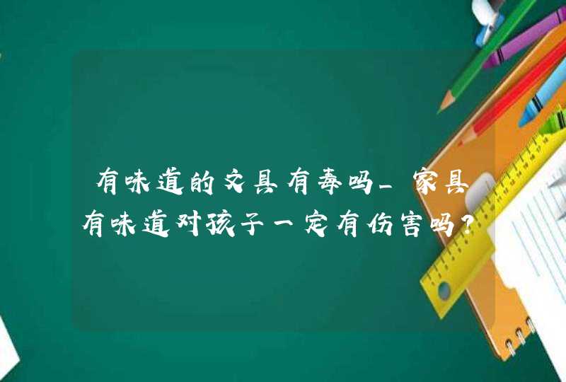 有味道的文具有毒吗_家具有味道对孩子一定有伤害吗?,第1张