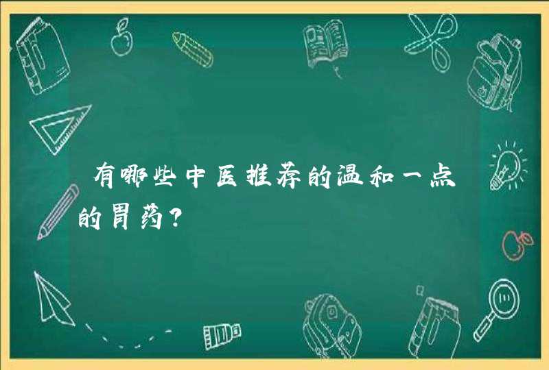 有哪些中医推荐的温和一点的胃药？,第1张