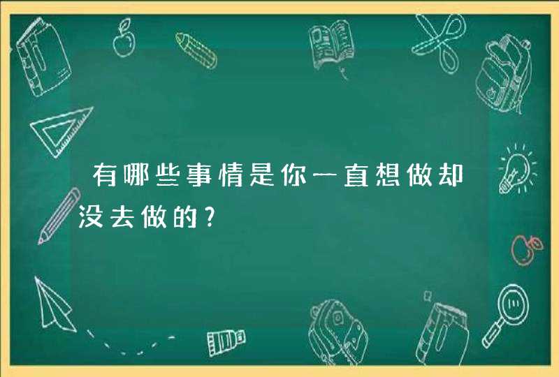 有哪些事情是你一直想做却没去做的？,第1张