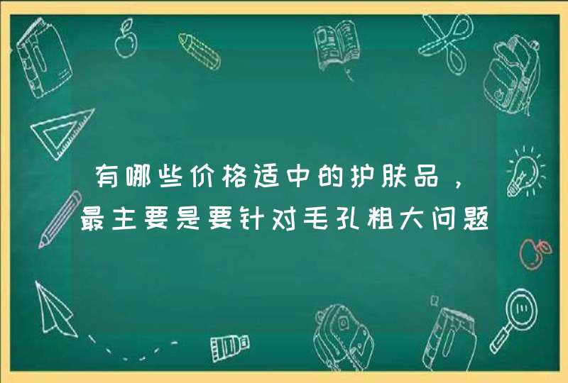 有哪些价格适中的护肤品，最主要是要针对毛孔粗大问题,第1张