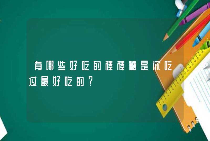 有哪些好吃的棒棒糖是你吃过最好吃的？,第1张