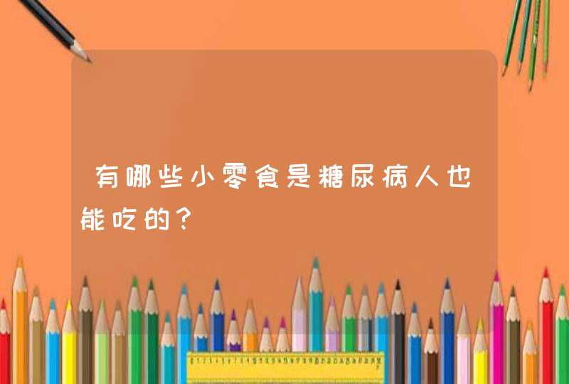 有哪些小零食是糖尿病人也能吃的？,第1张