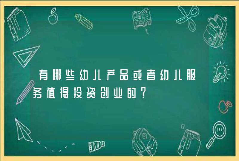 有哪些幼儿产品或者幼儿服务值得投资创业的？,第1张