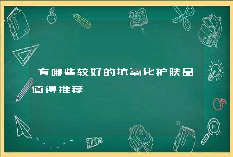 有哪些较好的抗氧化护肤品值得推荐,第1张