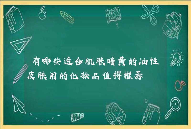 有哪些适合肌肤暗黄的油性皮肤用的化妆品值得推荐,第1张