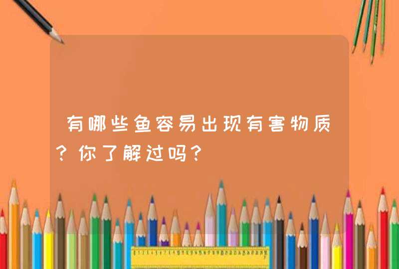 有哪些鱼容易出现有害物质？你了解过吗？,第1张