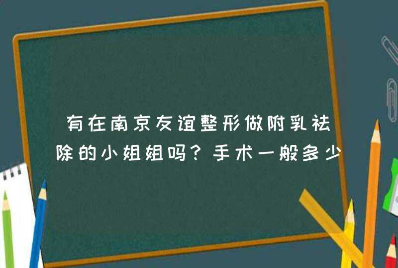 有在南京友谊整形做附乳祛除的小姐姐吗？手术一般多少钱？哪里有具体的价格表参考？,第1张