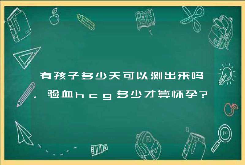 有孩子多少天可以测出来吗，验血hcg多少才算怀孕?,第1张