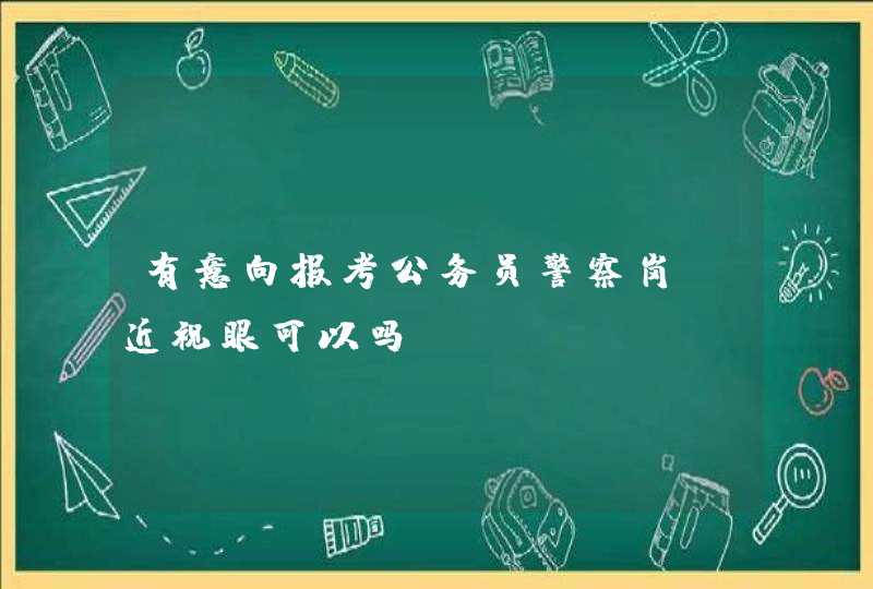 有意向报考公务员警察岗，近视眼可以吗？,第1张