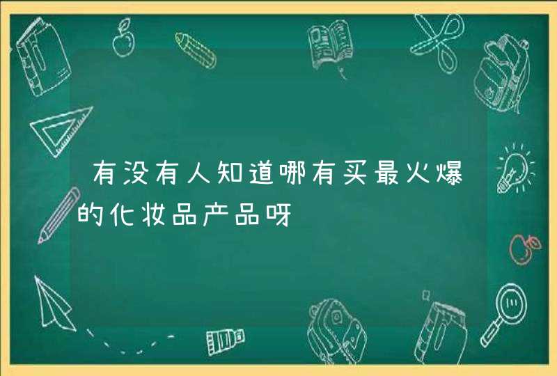 有没有人知道哪有买最火爆的化妆品产品呀,第1张