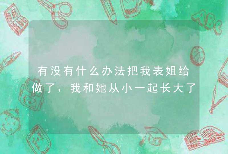 有没有什么办法把我表姐给做了，我和她从小一起长大了的，我们都结婚了，但是经常有点暧昧的关系，我很想,第1张