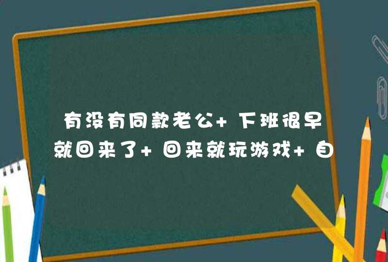 有没有同款老公 下班很早就回来了 回来就玩游戏 自己的衣服也不洗 每天搞到很晚睡 。,第1张