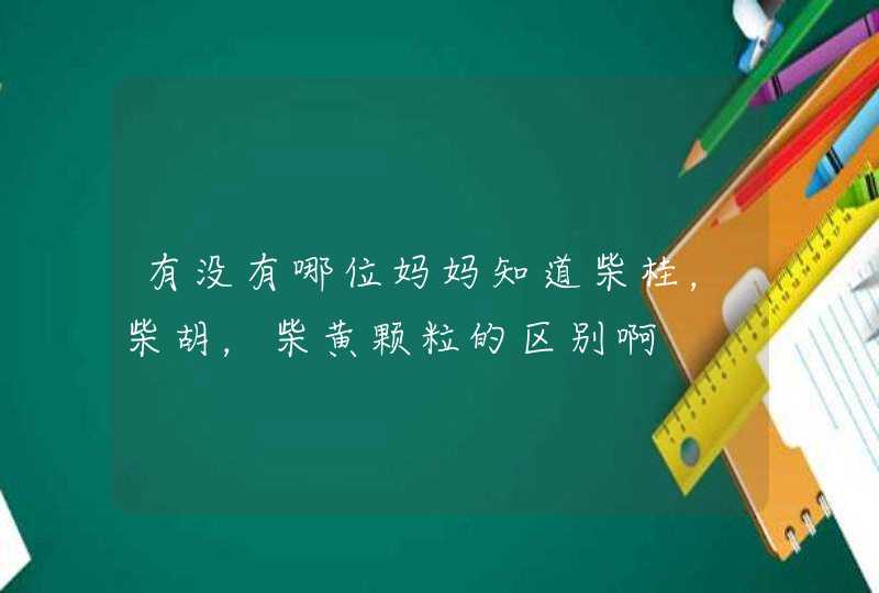 有没有哪位妈妈知道柴桂，柴胡，柴黄颗粒的区别啊,第1张