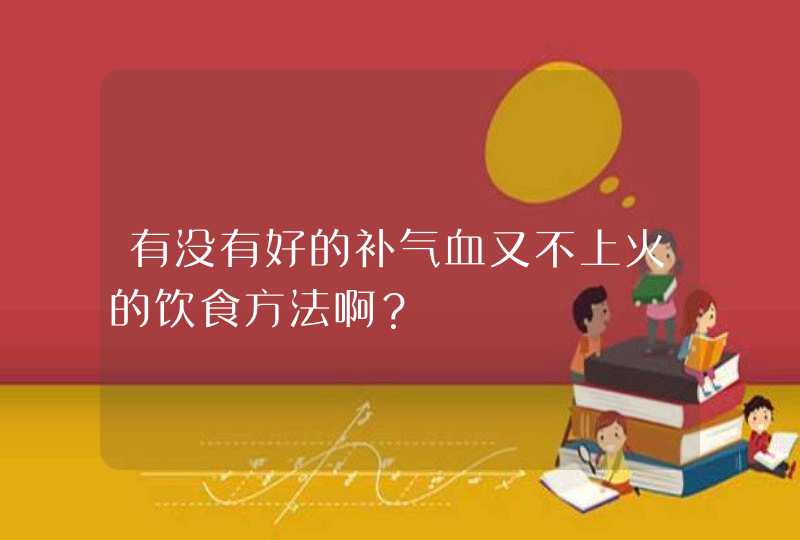 有没有好的补气血又不上火的饮食方法啊？,第1张