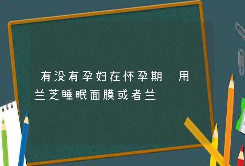 有没有孕妇在怀孕期间用过兰芝睡眠面膜或者兰,第1张