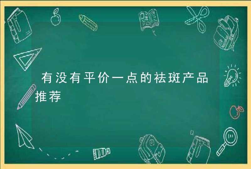 有没有平价一点的祛斑产品推荐,第1张