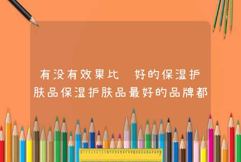 有没有效果比较好的保湿护肤品保湿护肤品最好的品牌都有嘛,第1张