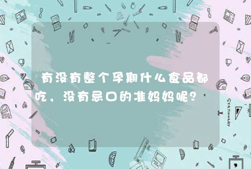 有没有整个孕期什么食品都吃，没有忌口的准妈妈呢？,第1张