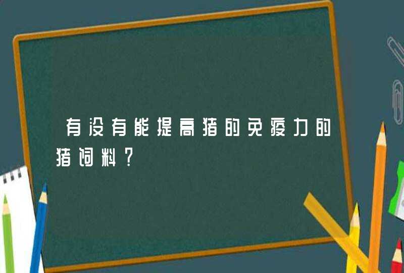 有没有能提高猪的免疫力的猪饲料？,第1张