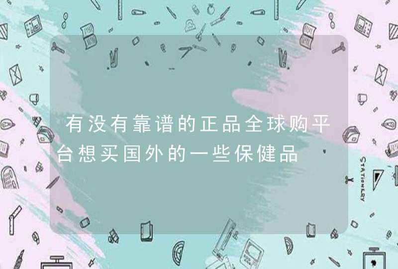 有没有靠谱的正品全球购平台想买国外的一些保健品,第1张